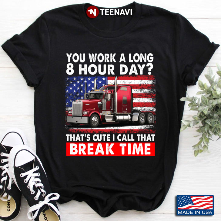 Trucker You Work A Long 8 Hour Day That's Cute I Call That Break Time