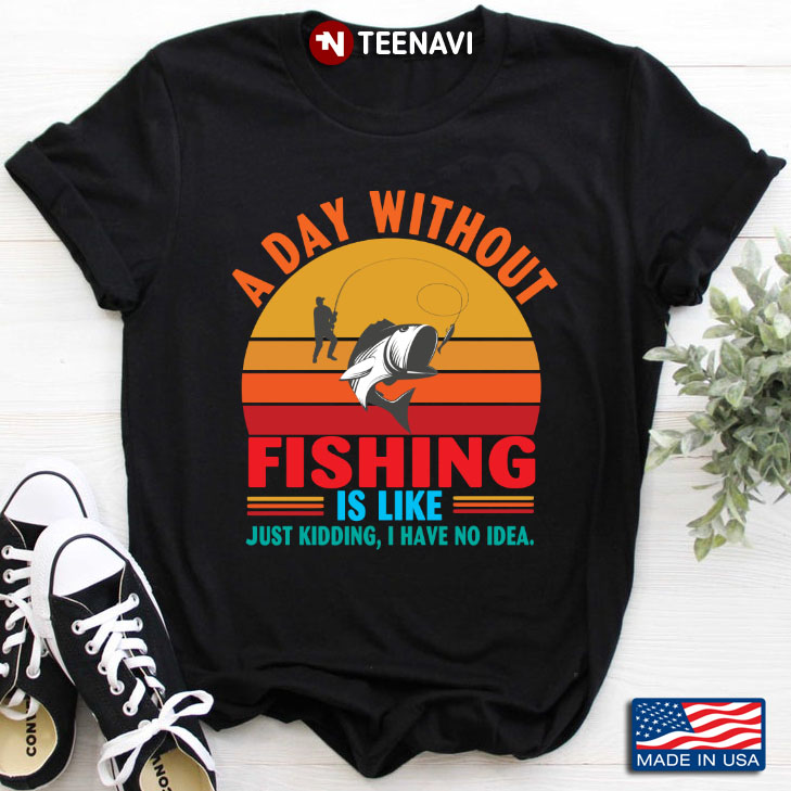 Vintage A Day Without Fishing Is Like Just Kidding I Have No Idea