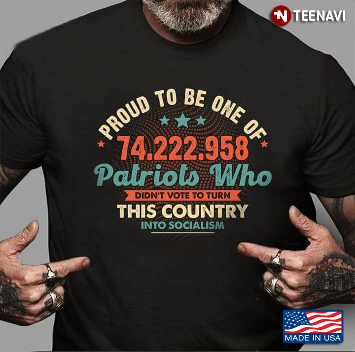 Proud To Be One Of 74.222.958 Patriots Who Didn't Vote To Turn This Country