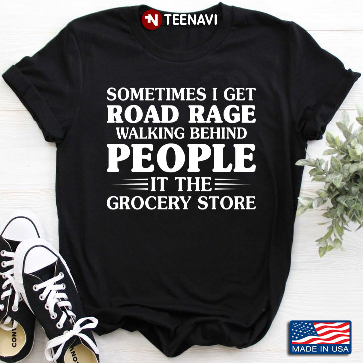Sometimes I Get Road Rage Walking Behind People In The Grocery Store