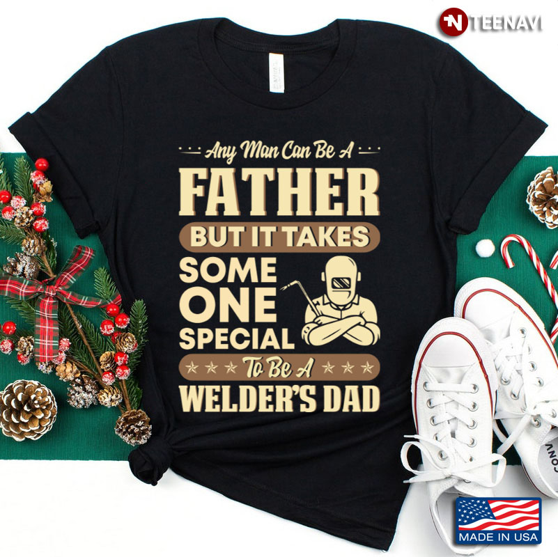 Any Man Can Be A Father But It Takes Some One Special To Be A Welder's Dad