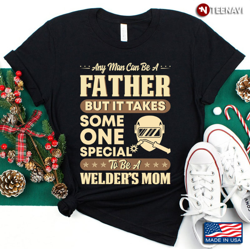 Any Man Can Be A Father But It Takes Some One Special To Be A Welder's Mom