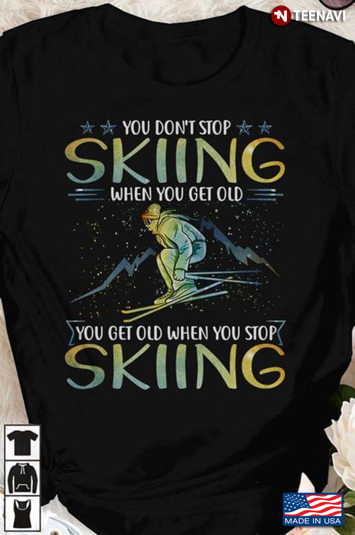 You Don't Stop Skiing When You Get Old You Get Old When You Stop Skiing