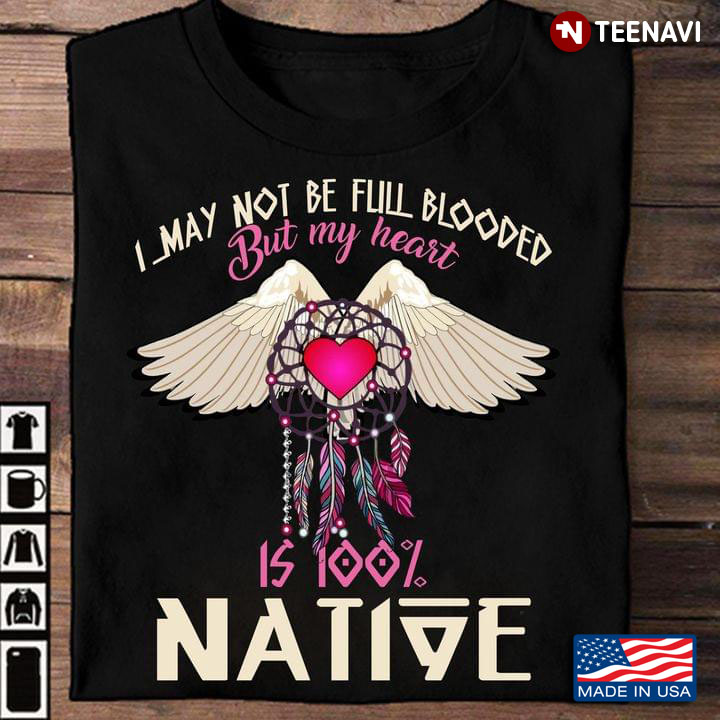 Native American I May Not Be Full Blooded But My Heart Is 100% Native