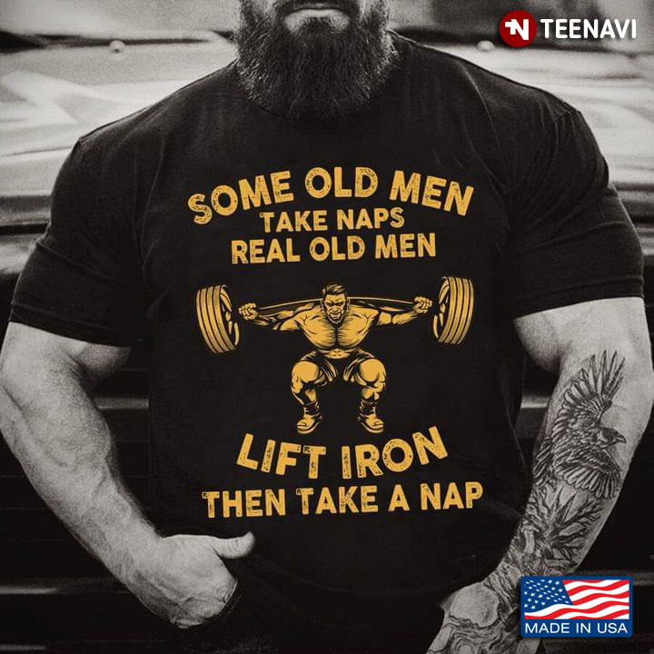 Some Old Men Take Naps Real Old Men Lift Iron Then Take A Nap