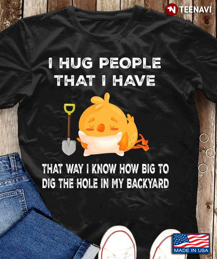 Chick I Hug People That I Have That Way I Know How Big To Dig The Hole