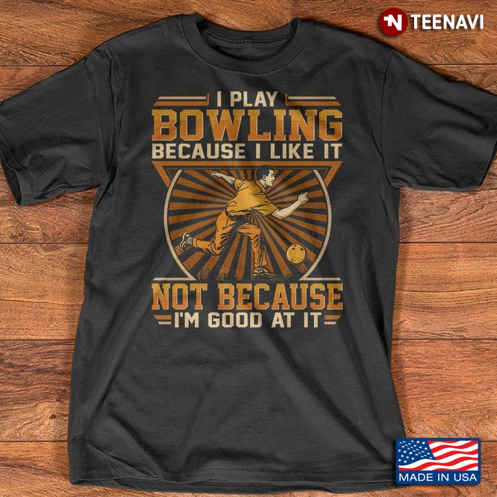 I Play Bowling Because I Like It Not Because I'm Good At It