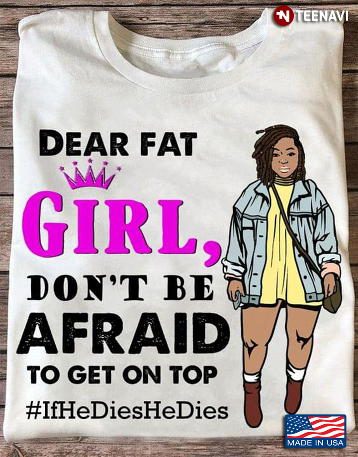 Dear Fat Girl Don't Be Afraid To Get On Top If He Dies He Dies
