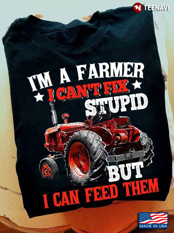 Tractor I'm A Farmer I Can't Fix Stupid But I Can Feed Them