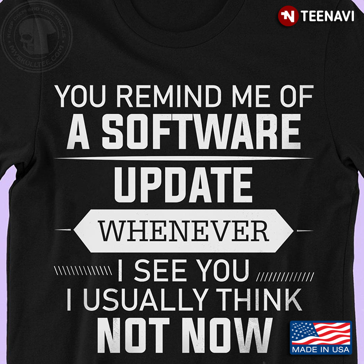 You Remind Me Of A Software Update Whenever I See You I Usually Think Not Now
