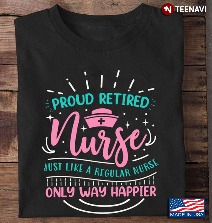 Proud Retired Nurse Just Like A Regular Nurse Only Way Happier