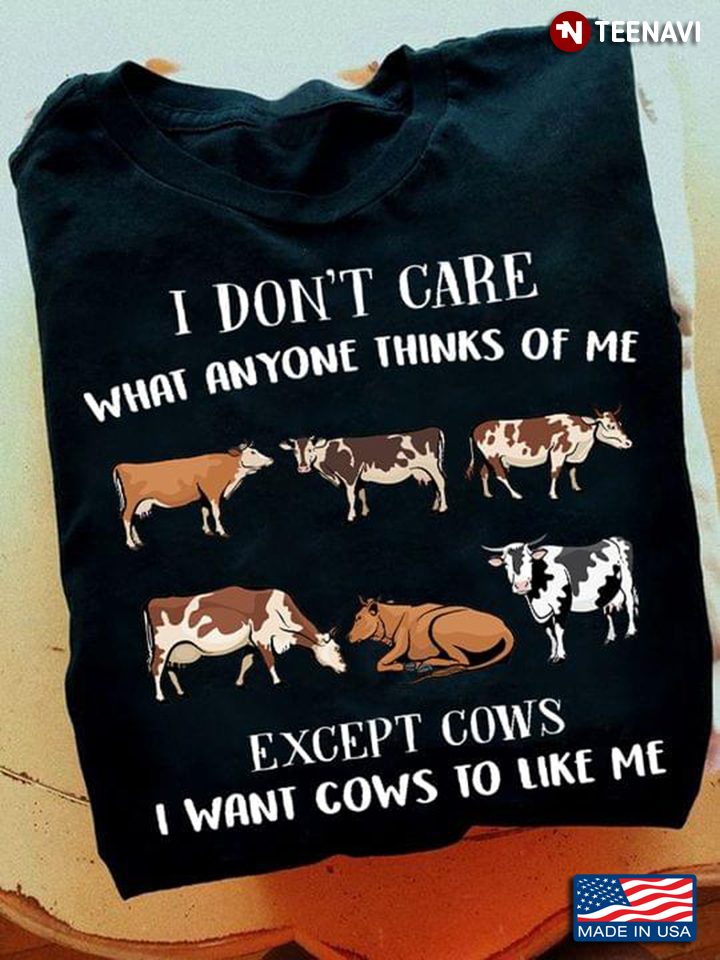 I Don't Care What Anyone Thinks Of Me Except Cows I Want Cows To Like Me