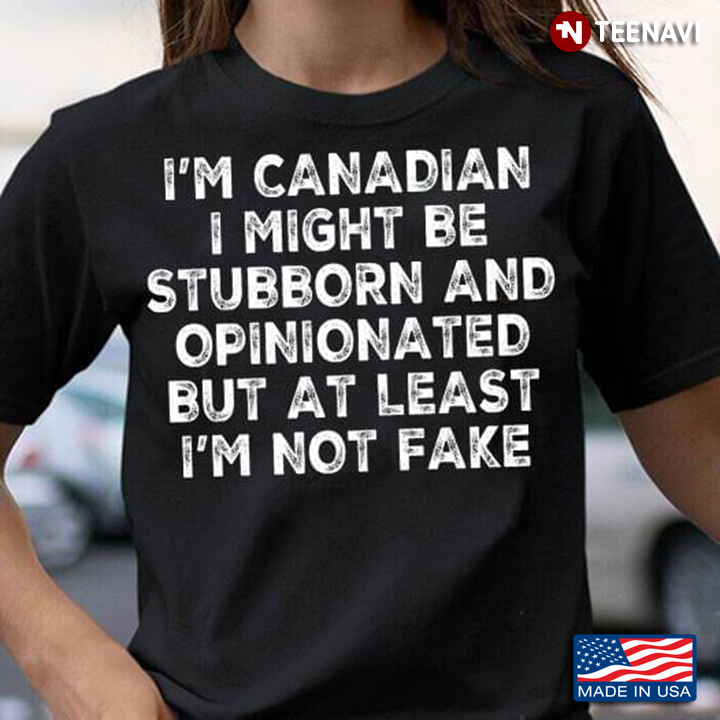I'm Canadian I Might Be Stubborn And Opinionated But At Least I'm Not Fake