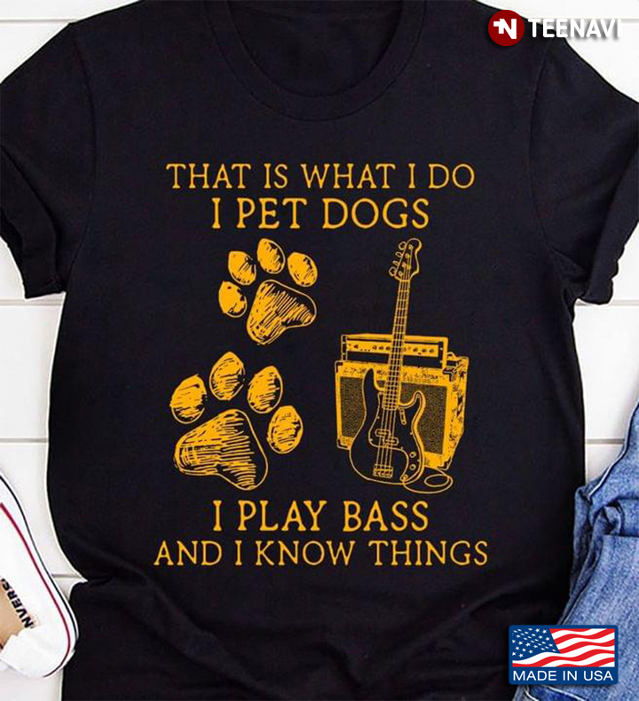 That Is What I Do I Pet Dogs I Play Bass And I Know Things