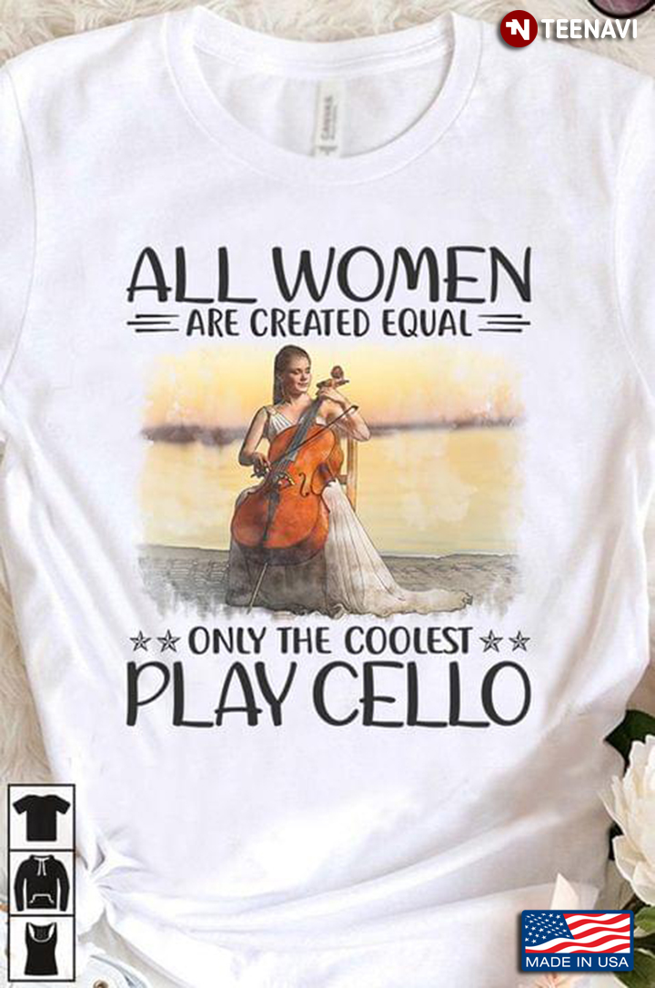 All Women Are Created Equal Only The Coolest Play Cello