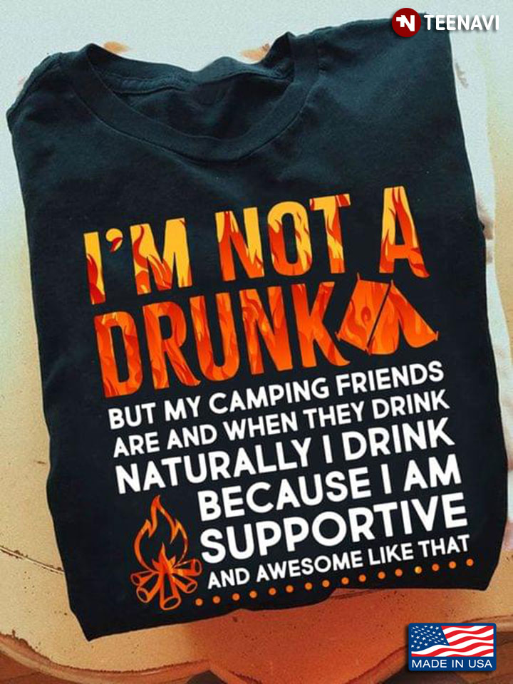 I'm Not A Drunk But My Camping Friends Are And When They Drink Naturally I Drink
