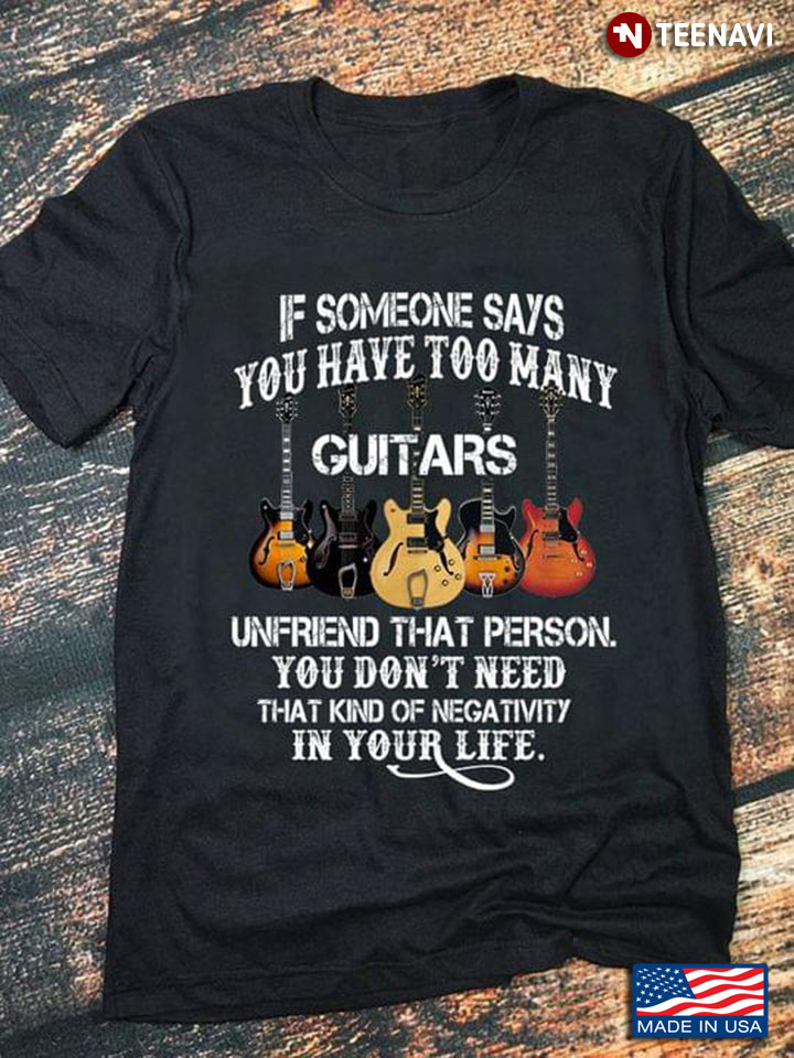 If Someone Says You Have Too Many Guitars Unfriend That Person for Guitar Lover