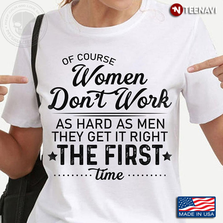 Of Course Women Don't Work As Hard As Men They Get It Right The First Time