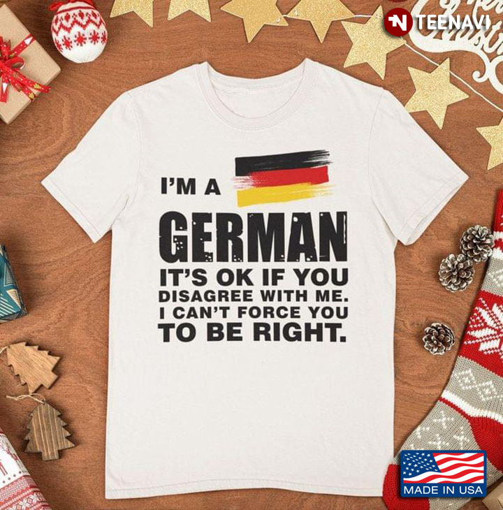 I'm A German It's Ok If You Disagree With Me I Can't Force You To Be Right