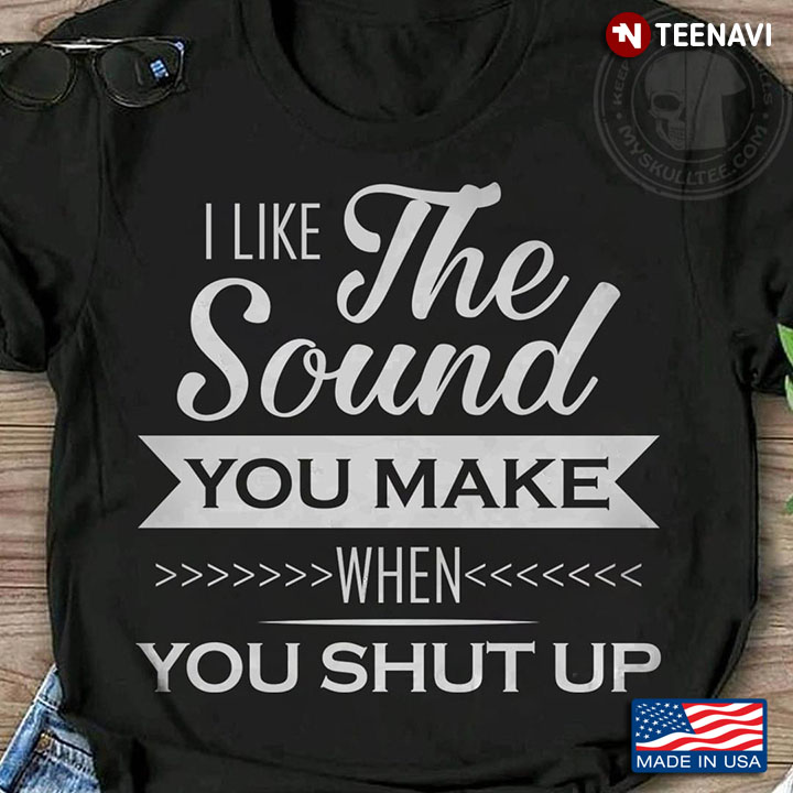 I Like The Sound You Make When You Shut Up