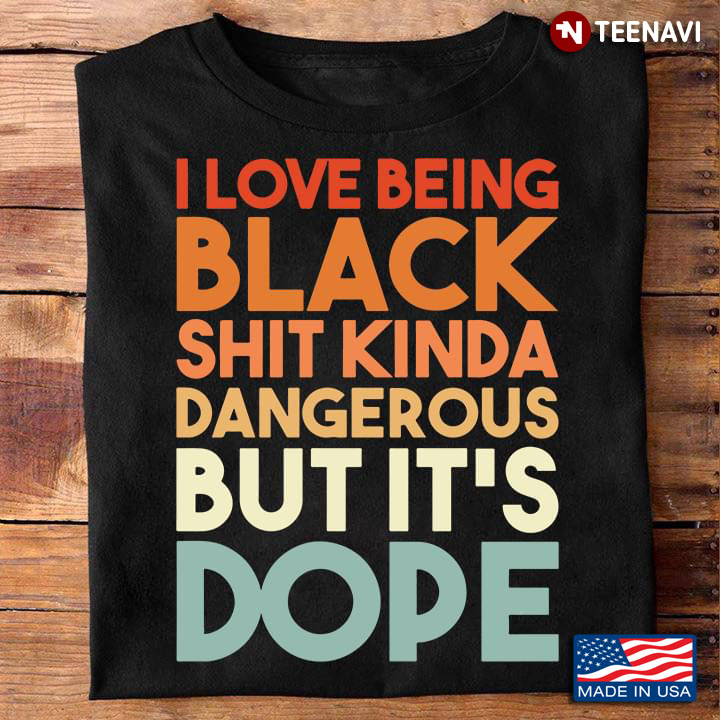 I Love Being Black Shit Kinda Dangerous But It's Dope