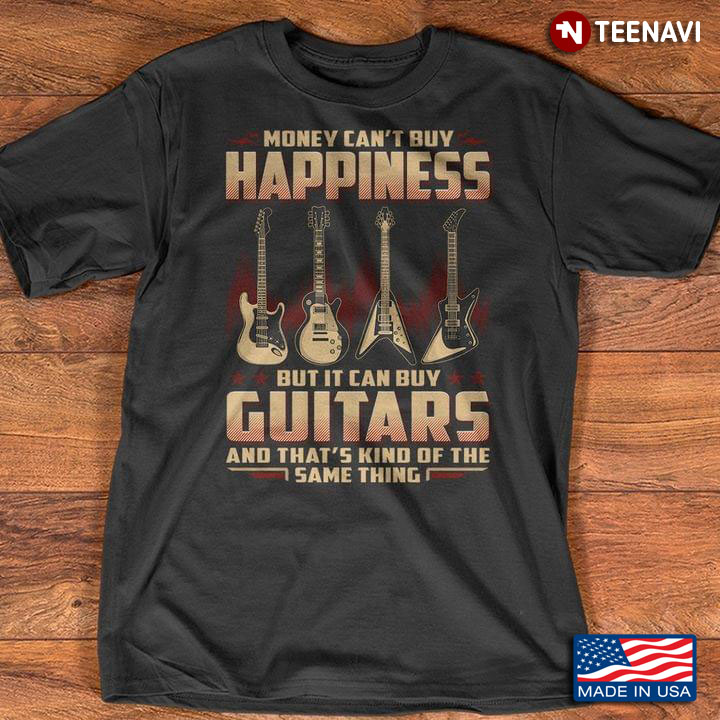 Money Can't Buy Happiness But It Can Buy Guitars And That's Kind Of The Same