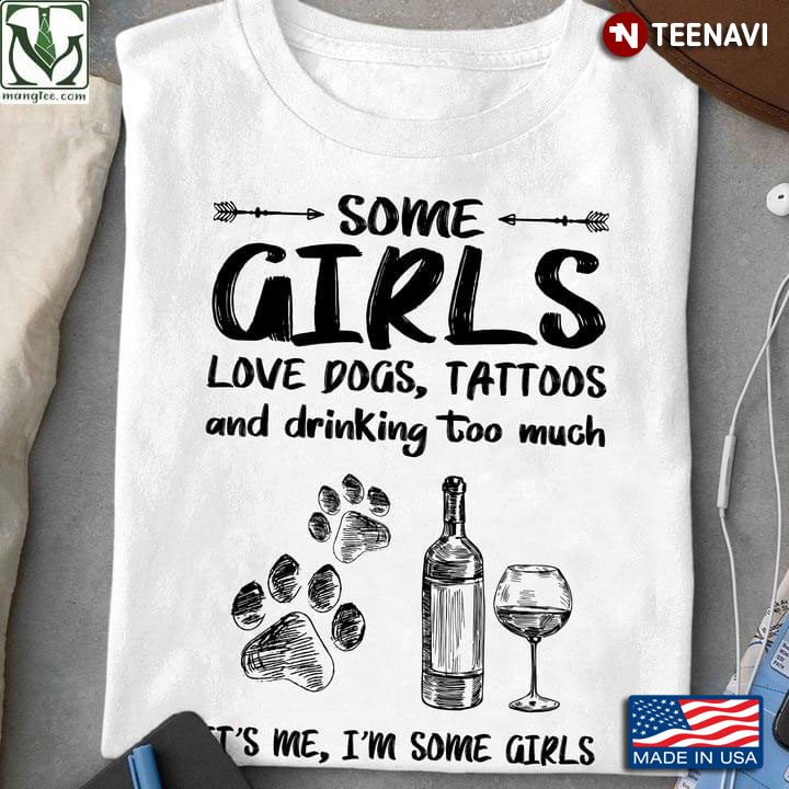 Some Girls Love Dogs Tattoos And Drinking Too Much It's Me I'm Some Girls