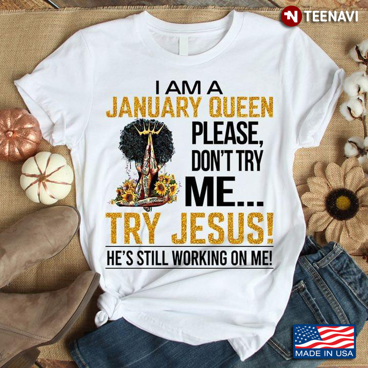 I Am A January Queen Please Don't Try Me Try Jesus He's Still Working On Me