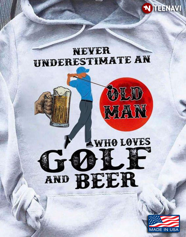 Never Underestimate An Old Man Who Loves Golf And Beer