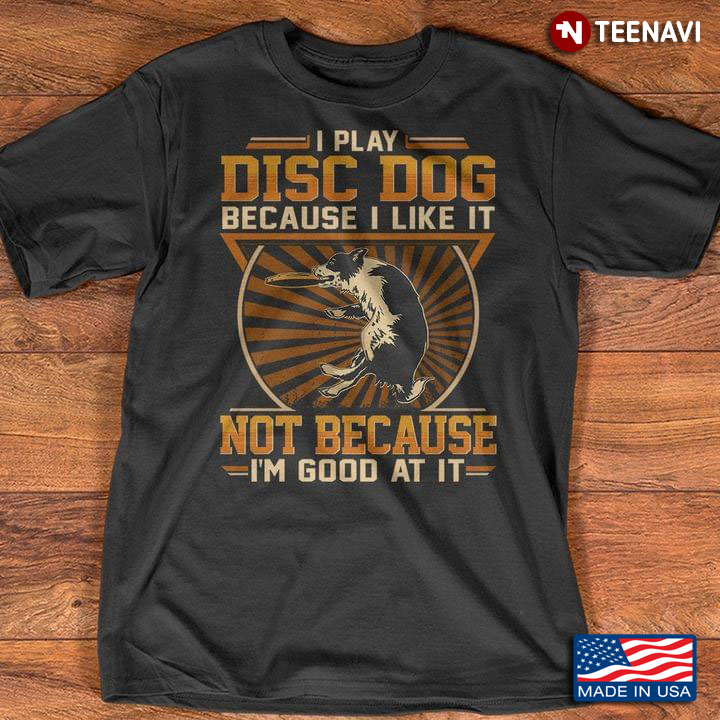 I Play Disc Dog Because I Like It Not Because I'm Good At It