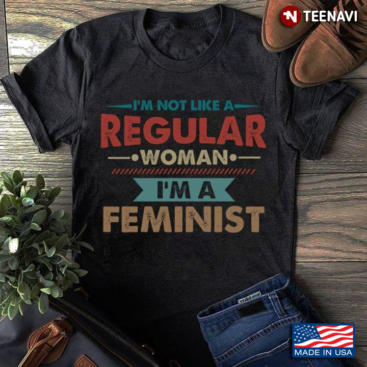 I'm Not Like A Regular Woman I'm A Feminist
