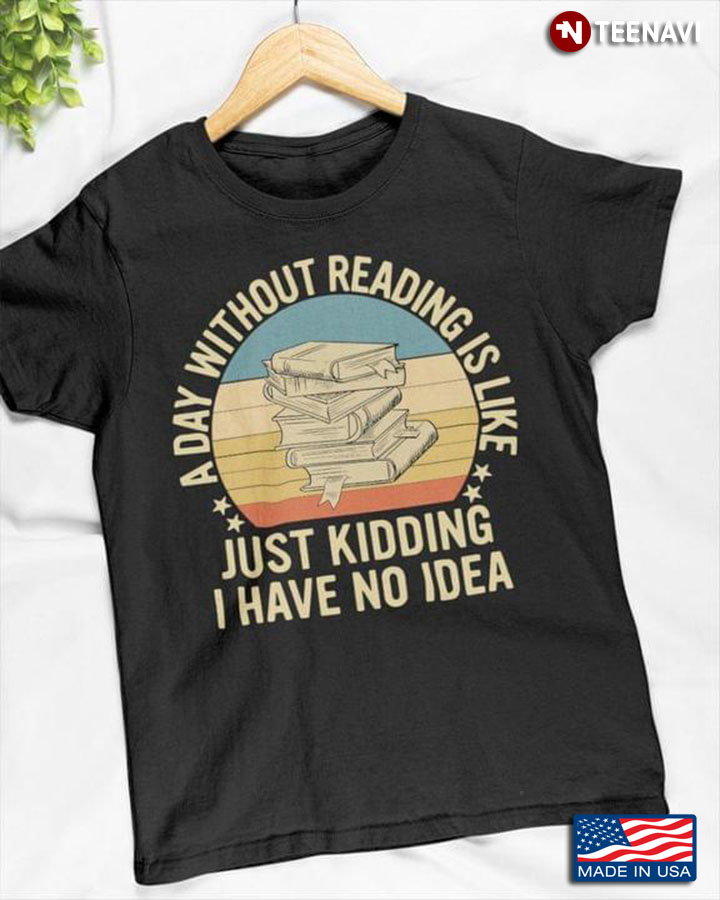 Vintage A Day Without Reading Is Like Just Kidding I Have No Idea for Book Lover