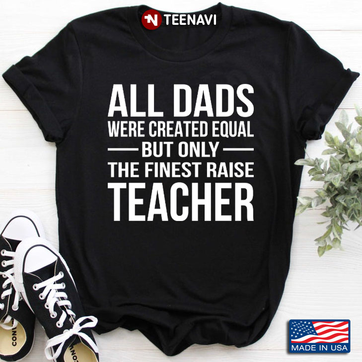 All Dads Are Created Equal But Only The Finest Raise Teacher