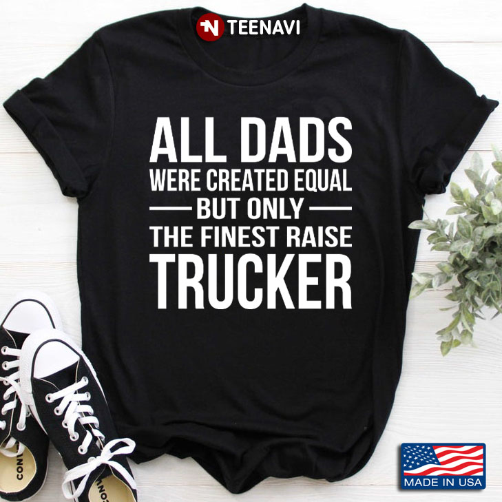 All Dads Are Created Equal But Only The Finest Raise Trucker