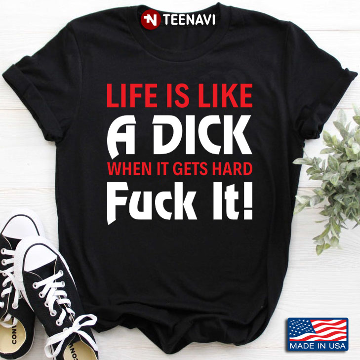 Life Is Like A Dick When It Gets Hard Fuck It