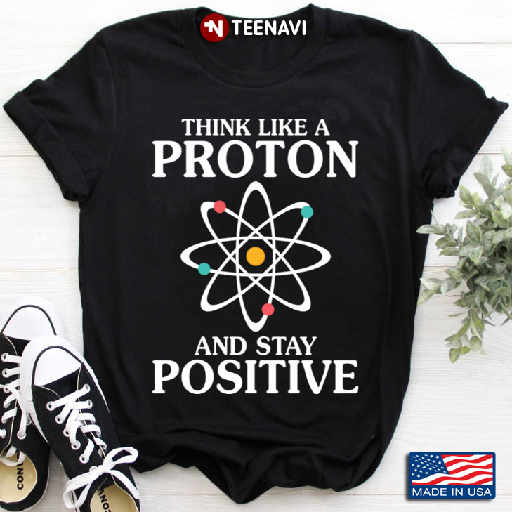 Science Think Like A Proton And Stay Positive for Science Lover