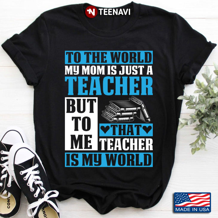 To The World My Mom Is Just A Teacher But To Me That Teacher Is My World