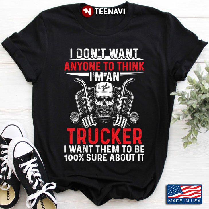 I Don't Want Anyone To Think I'm An Trucker I Want Them To Be 100% Sure About It