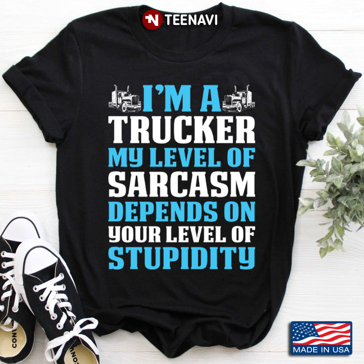 I Am A Trucker My Level Of Sarcasm Depends On Your Level Of Stupidity