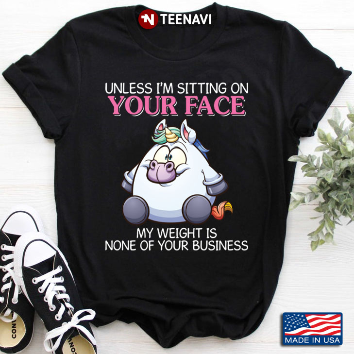 Unicorn Unless I'm Sitting On Your Face My Weight Is None Of Your Business