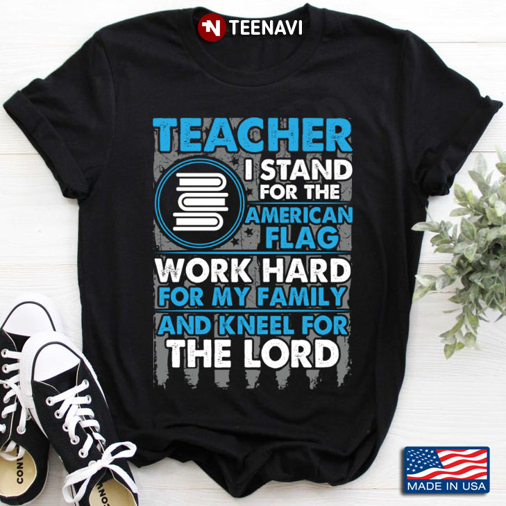 Teacher I Stand For The American Flag Work Hard For My Family And Kneel For Lord