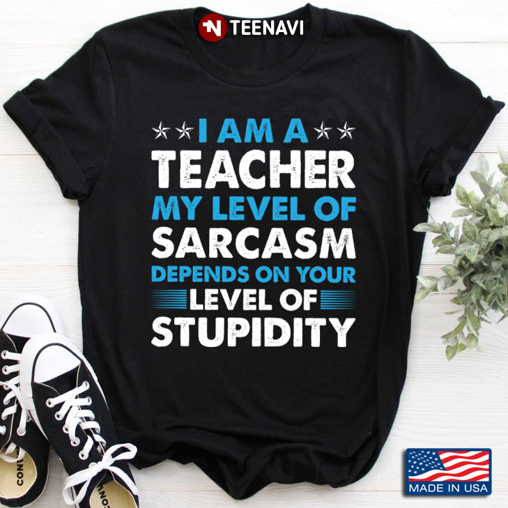 I’m A Teacher My Level Of Sarcasm Depends On Your Level Of Stupidity