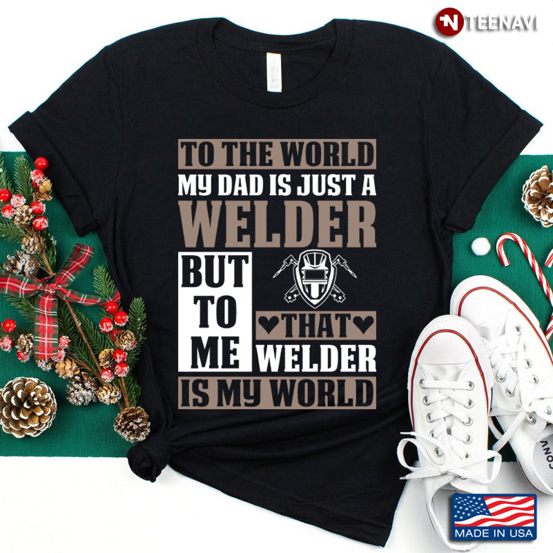 To The World My Dad Is Just A Welder But To Me That Welder Is My World
