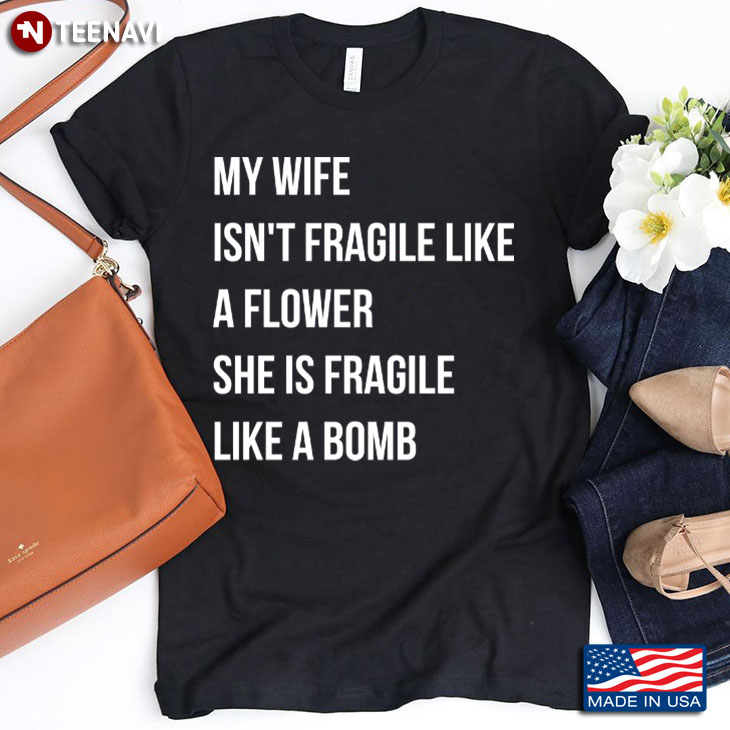 My Wife Isn’t Fragile Like A Flower She Is Fragile Like A Bomb