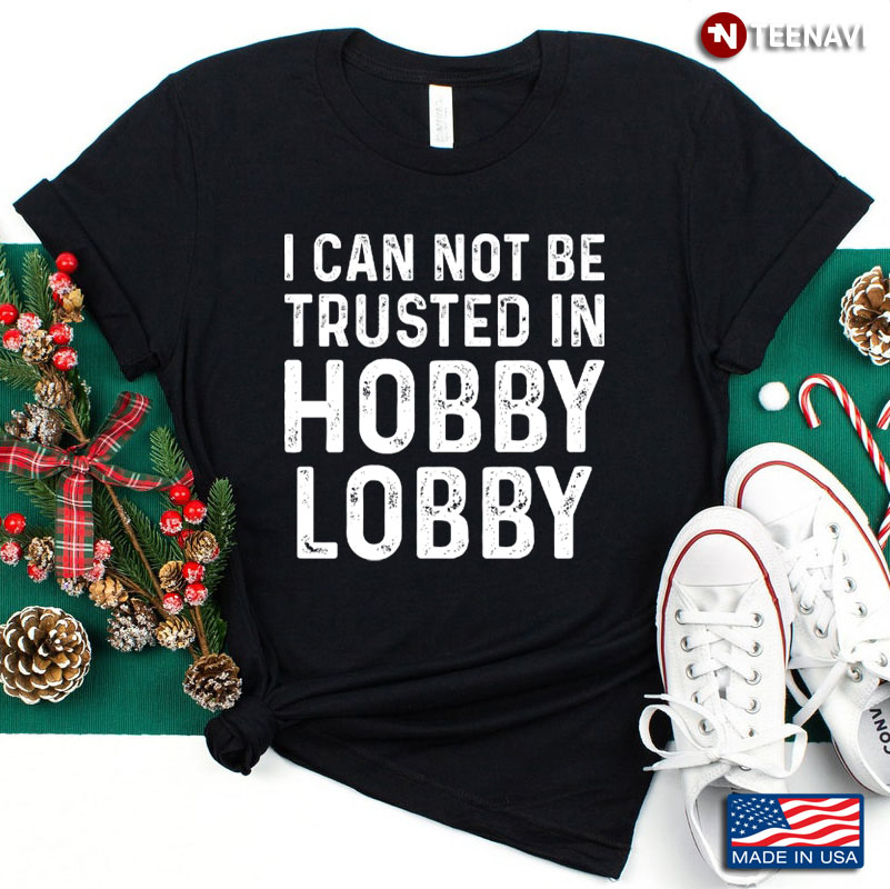 I Can Not Be Trusted In Hobby Lobby Funny Saying