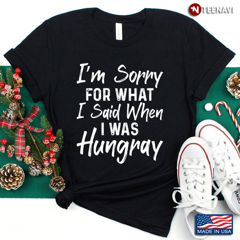 I’m Sorry For What I’ve Said When I Was Hungry Sarcastic Gift