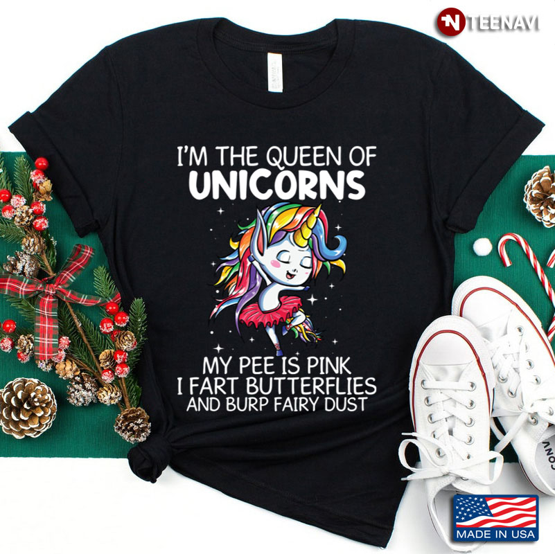 I’m The Queen Of Unicorns My Pee Is Pink I Fart Butterflies And Burp Fairy Dust