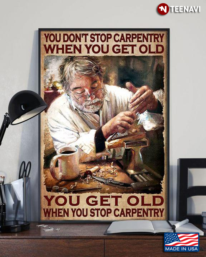 You Don't Stop Carpentry When You Get Old You Get Old When You Stop Carpentry