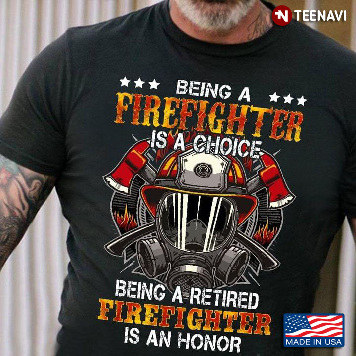 Being A Firefighter Is A Choice Being A Retired Firefighter Is An Honor