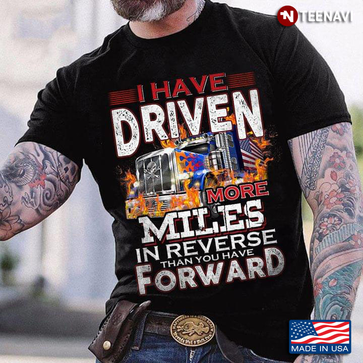 Trucker I Have Driven More Miles In Reverse Than You Have Forward